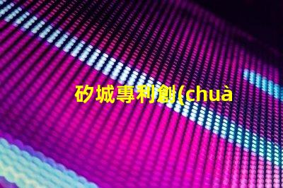 矽城專利創(chuàng)新技術(shù)成果展示 - 為什么它能吸引全球關(guān)注